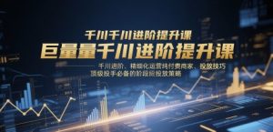 巨量千川进阶提升课，千川进阶、精细化运营纯付费商家、投放技巧、顶级投手必备的阶段性投放策略-精品虚拟资源库