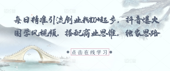 每日精准引流创业粉100+起步，抖音爆火国学风视频，搭配商业思维，独家思路-精品虚拟资源库