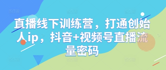 直播线下训练营，打通创始人ip，抖音+视频号直播流量密码-精品虚拟资源库