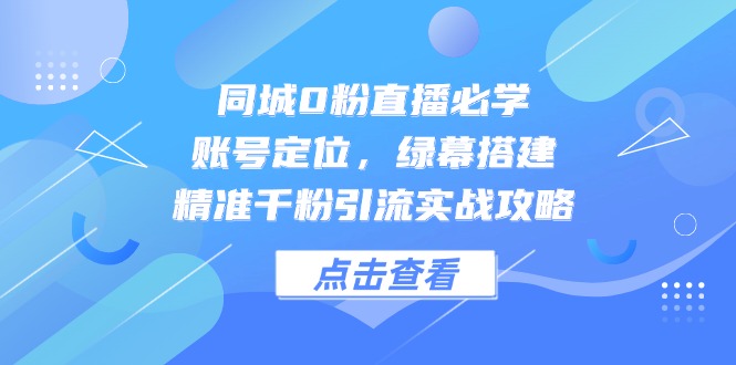 同城0粉直播必学，账号定位，绿幕搭建，精准千粉引流实战攻略-精品虚拟资源库