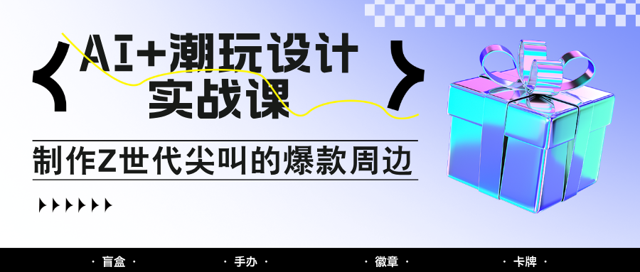 AI+潮玩设计实战课：手把手教你制作Z世代尖叫的爆款周边，自媒体人必学印钞术！-精品虚拟资源库