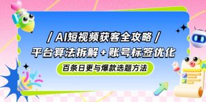 AI短视频获客全攻略:平台算法拆解+账号标签优化,百条日更与爆款选题方法-精品虚拟资源库