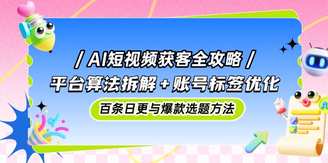 AI短视频获客全攻略：平台算法拆解+账号标签优化，百条日更与爆款选题方法-精品虚拟资源库