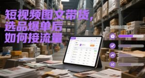 短视频图文带货，选品爆单后如何接流量-精品虚拟资源库