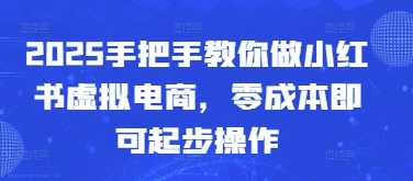 2025手把手教你做小红书虚拟电商，零成本即可起步操作-精品虚拟资源库