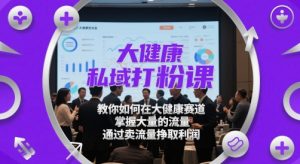 大健康私域打粉课,教你如何在大健康赛道,掌握大量的流量,通过卖流量挣取利润-精品虚拟资源库