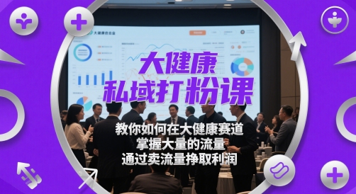 大健康私域打粉课，​教你如何在大健康赛道，掌握大量的流量，通过卖流量挣取利润-精品虚拟资源库