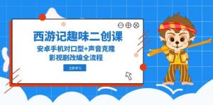 西游记趣味二创课，安卓手机对口型+声音克隆，影视剧改编全流程-精品虚拟资源库