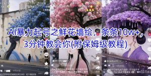 AI暴力起号之鲜花墙绘，条条10w+，3分钟教会你(附保姆级教程)-精品虚拟资源库