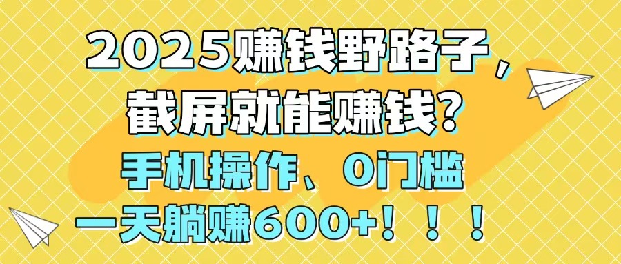 2025赚钱野路子，截屏就能赚钱？手机操作0门槛，一天躺赚600+！！！-精品虚拟资源库