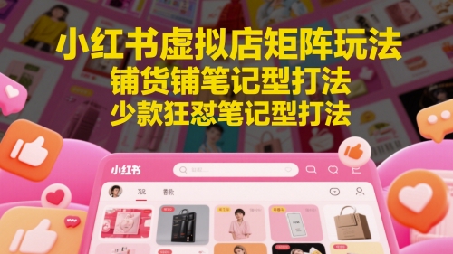 小红书虚拟店矩阵玩法，铺货铺笔记型打法，少款狂怼笔记型打法-精品虚拟资源库