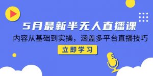 5月最新半无人直播课,内容从基础到实操,涵盖多平台直播技巧-精品虚拟资源库