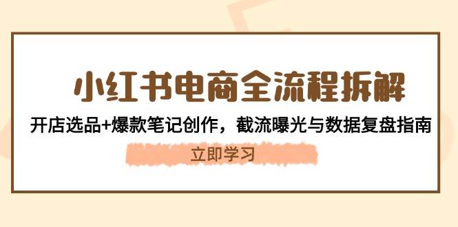 小红书电商全流程拆解：开店选品+爆款笔记创作，截流曝光与数据复盘指南-精品虚拟资源库
