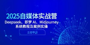 2025自媒体实战营，Deepseek、即梦 AI、Midjourney系统教程及案例实操-精品虚拟资源库