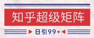 知乎超级矩阵玩法引流高质量精准粉SEO覆盖，日变现1k+【揭秘】-精品虚拟资源库