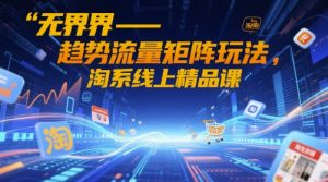 无界-趋势流量矩阵玩法，淘系线上精品课-精品虚拟资源库