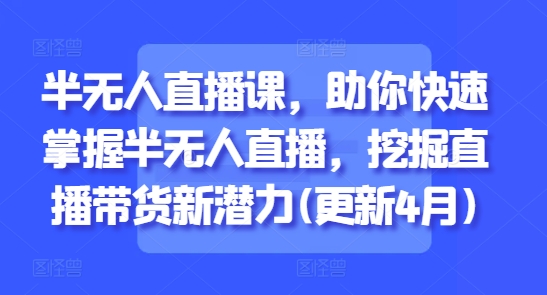 半无人直播课，助你快速掌握半无人直播，挖掘直播带货新潜力(更新4月)-精品虚拟资源库