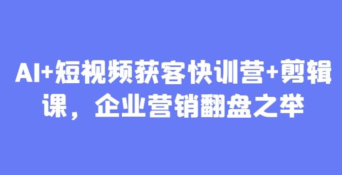 AI+短视频获客快训营+剪辑课，企业营销翻盘之举-精品虚拟资源库