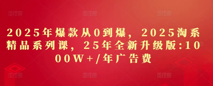 2025年爆款从0到爆，2025淘系精品系列课，25年全新升级版：1000W+1年广告费-精品虚拟资源库