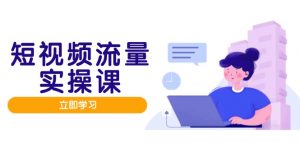 短视频流量实战班,人设打造内容优化,矩阵投放管控有序,助力流量变现路-精品虚拟资源库