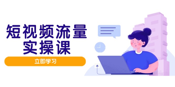 短视频流量实战班，人设打造内容优化，矩阵投放管控有序，助力流量变现路-精品虚拟资源库