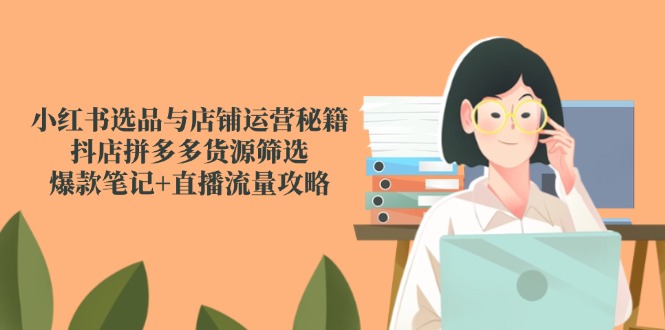 小红书选品与店铺运营秘籍，抖店拼多多货源筛选，爆款笔记+直播流量攻略-精品虚拟资源库
