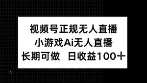 视频号正规无人直播，小游戏AI无人直播，长期可做，日收益100+-精品虚拟资源库