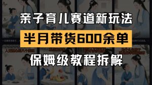 AI亲子育儿赛道新玩法 新号半个月带货600多单 保姆级教程拆解-精品虚拟资源库
