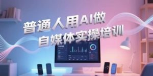 普通人用AI做自媒体实操培训，普通人一个人用ai做自媒体，视频制作、短视频引流、直播带货，轻松入门-精品虚拟资源库