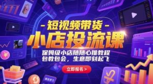 短视频带货-小店投流课，保姆级小店随心推教程，包教包会，生意即刻起飞-精品虚拟资源库