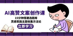 AI高赞文案创作课,15分钟搭建选题库,灵感思路主题收集方法论-精品虚拟资源库