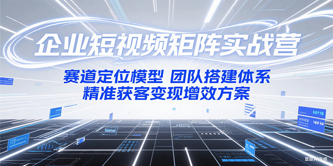 企业短视频矩阵实战营：赛道定位模型+团队搭建体系+精准获客变现增效方案-精品虚拟资源库