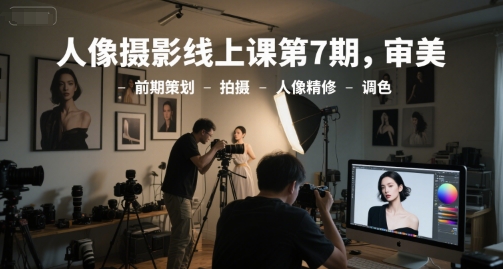 人像摄影线上课第7期，审美-前期策划-拍摄-人像精修-调色-精品虚拟资源库