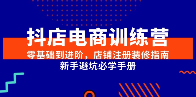 抖店电商训练营，零基础到进阶，店铺注册装修指南，新手避坑必学手册-精品虚拟资源库