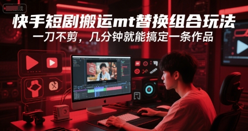 快手短剧搬运mt替换组合玩法，一刀不剪，几分钟就能搞定一条作品-精品虚拟资源库