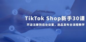 TikTok Shop新手30课，开店注册到后台设置，选品发布全流程教学-精品虚拟资源库