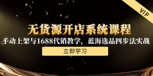 无货源开店系统课程，手动上架与1688代销教学，蓝海选品四步法实战-精品虚拟资源库