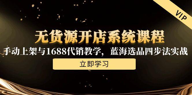 无货源开店系统课程，手动上架与1688代销教学，蓝海选品四步法实战-精品虚拟资源库