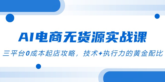 AI电商无货源实战课，三平台0成本起店攻略，技术+执行力的黄金配比-精品虚拟资源库