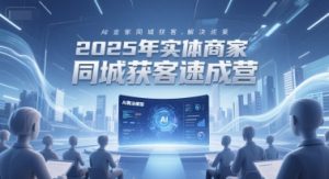 2025年实体商家同城获客速成营,同城企业AI获客全域解决方案-精品虚拟资源库