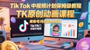TikTok中视频计划保姆级教程，TK原创动画课程，单账号月收益4k美刀-精品虚拟资源库