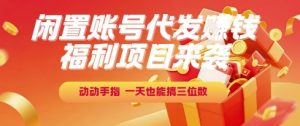 福利项目来袭，闲置账号代发挣钱，动动手指，一天也能搞三位数【揭秘】-精品虚拟资源库