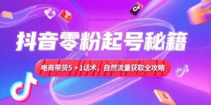 抖音零粉起号秘籍，电商带货5+1话术，自然流量获取实操流程-精品虚拟资源库