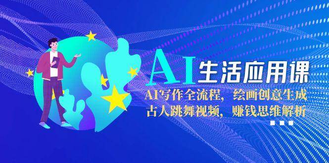 AI生活应用课：AI写作全流程，绘画创意生成，古人跳舞视频，赚钱思维解析-精品虚拟资源库