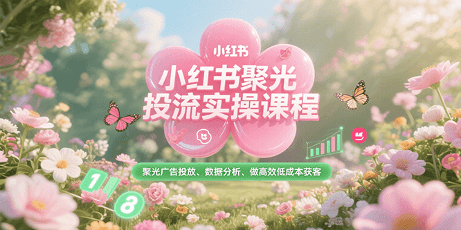 小红书聚光投流实操课程，聚光广告投放、数据分析、做高效低成本获客-精品虚拟资源库