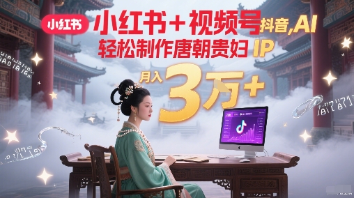 小红书+视频号+抖音，AI轻松制作唐朝贵妇IP，每天30分钟，轻松产出N条，月入3W+-精品虚拟资源库