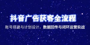 抖音广告获客全流程，账号搭建与计划设计，数据回传与闭环运营实战-精品虚拟资源库