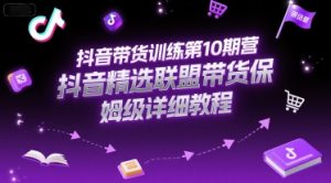 抖音带货训练第10期营，抖音精选联盟带货保姆级详细教程-精品虚拟资源库