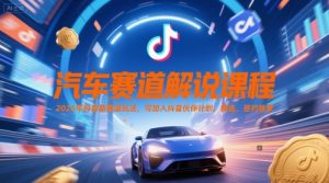 汽车赛道解说课程，2025年抖音新赛道玩法，可加入抖音伙伴计划，精选，签约独家-精品虚拟资源库