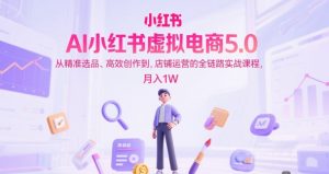AI小红书虚拟电商5.0，从精准选品、高效创作到，店铺运营的全链路实战课程，月入1W(更新中)-精品虚拟资源库